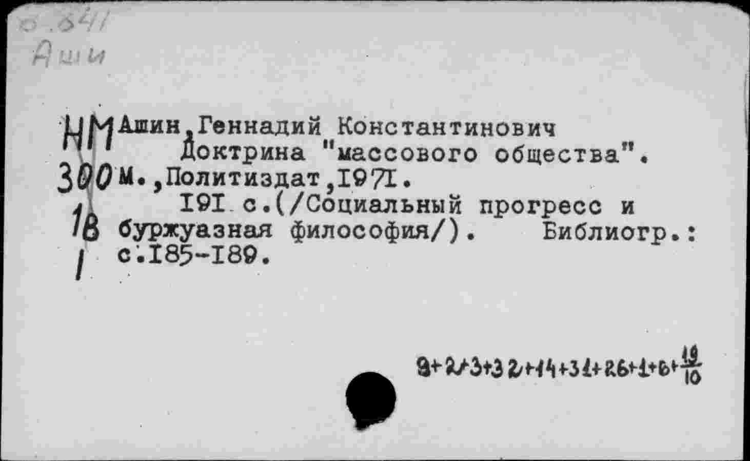 ﻿(^^Ашин .Геннадий Константинович
п1	Доктрина "массового общества".
300 М.,Политиздат ,1971.
Д	191 с.(/Социальный прогресс и
/О буржуазная философия/). Библиогр.: I с.185-189.
